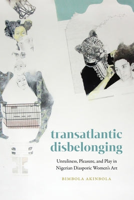 Transatlantic Disbelonging: Unruliness, Pleasure, and Play in Nigerian Diasporic Women's Art by Akinbola, Bimbola