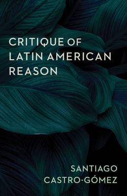 Critique of Latin American Reason by Castro-GÃ³mez, Santiago