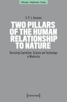 Two Pillars of the Human Relationship to Nature: Revisiting Capitalism, Science and Technology in Modernity by Arponen, V. P. J.