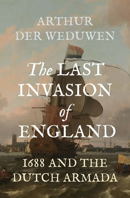 The Last Invasion of England: 1688 and the Dutch Armada by Der Weduwen, Arthur