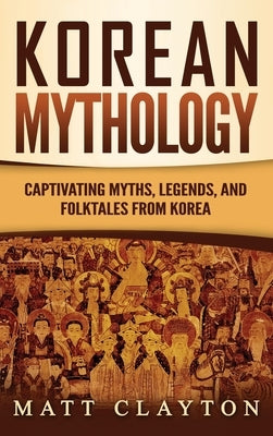 Korean Mythology: Captivating Myths, Legends, and Folktales from Korea by Clayton, Matt