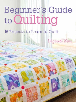 Beginner's Guide to Quilting: 16 Projects to Learn to Quilt by Betts, Elizabeth