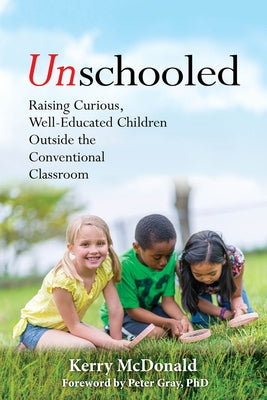 Unschooled: Raising Curious, Well-Educated Children Outside the Conventional Classroom by McDonald, Kerry