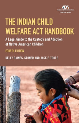 The Indian Child Welfare ACT Handbook: A Legal Guide to the Custody and Adoption of Native American Children, Fourth Edition by Gaines-Stoner, Kelly