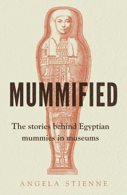Mummified: The Stories Behind Egyptian Mummies in Museums by Stienne, Angela