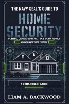 The Navy Seal's Guide To Home Security: Fortify, Defend, Protect Your Family from Unexpected Threats by Backwood, Liam A.