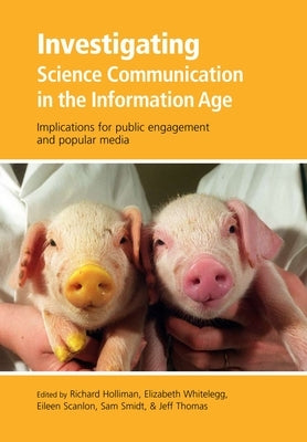 Investigating Science Communication in the Information Age: Implications for Public Engagement and Popular Media by Holliman, Richard