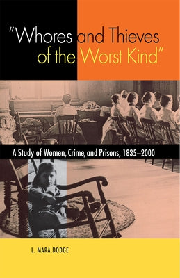 Whores and Thieves of the Worst Kind: A Study of Women, Crime, and Prisons, 1835-2000 by Dodge, L. Mara