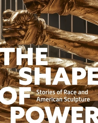 The Shape of Power: Stories of Race and American Sculpture by Lemmey, Karen