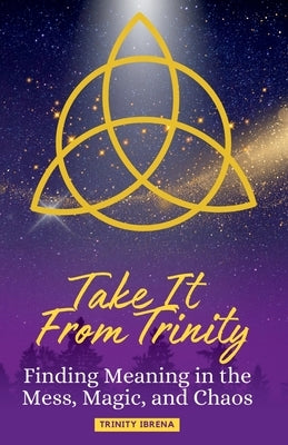 Take It From Trinity Finding Meaning in the Mess, Magic, and Chaos: Finding Meaning in the Mess, Magic, and Chaos by Ibrena, Trinity