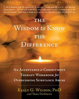 The Wisdom to Know the Difference: An Acceptance and Commitment Therapy Workbook for Overcoming Substance Abuse by Wilson, Kelly G.