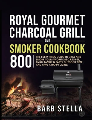 Royal Gourmet Charcoal Grill & Smoker Cookbook 800: The Everything Guide to Grill and Smoke Your Favorite BBQ Recipes, Enjoy Family & Party Outdoor Ti by Stella, Barb