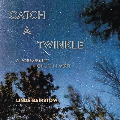 Catch a Twinkle: A Foreverness of Life in Verse by Bairstow, Linda