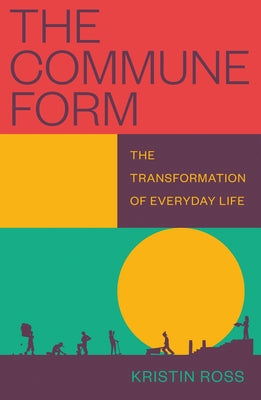 The Commune Form: The Transformation of Everyday Life by Ross, Kristin