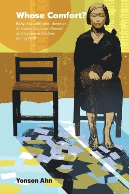 Whose Comfort?: Body, Sexuality and Identity of Korean 'Comfort Women' and Japanese Soldiers During WWII by Ahn, Yonson