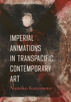 Imperial Animations in Transpacific Contemporary Art by Kunimoto, Namiko